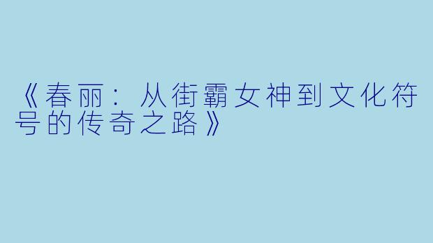 《春丽：从街霸女神到文化符号的传奇之路》