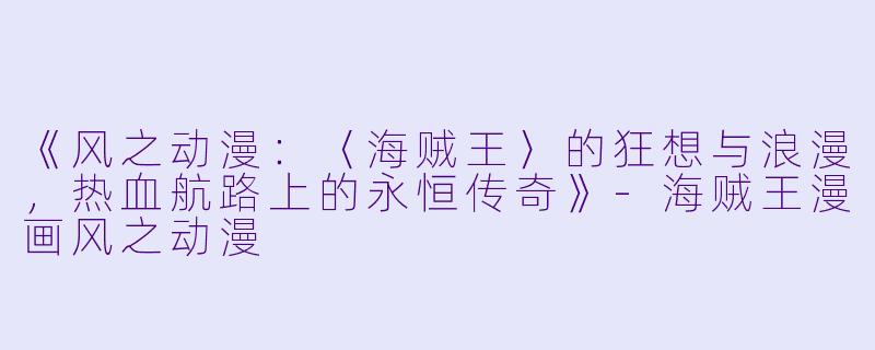 《风之动漫：〈海贼王〉的狂想与浪漫，热血航路上的永恒传奇》-海贼王漫画风之动漫