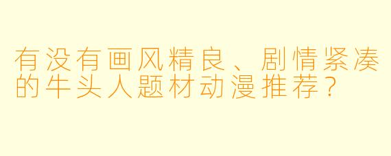 有没有画风精良、剧情紧凑的牛头人题材动漫推荐？
