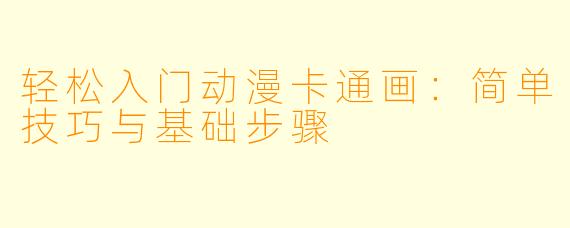 轻松入门动漫卡通画：简单技巧与基础步骤