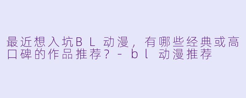 最近想入坑BL动漫，有哪些经典或高口碑的作品推荐？-bl动漫推荐