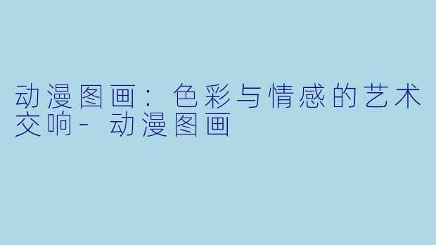 动漫图画：色彩与情感的艺术交响-动漫图画