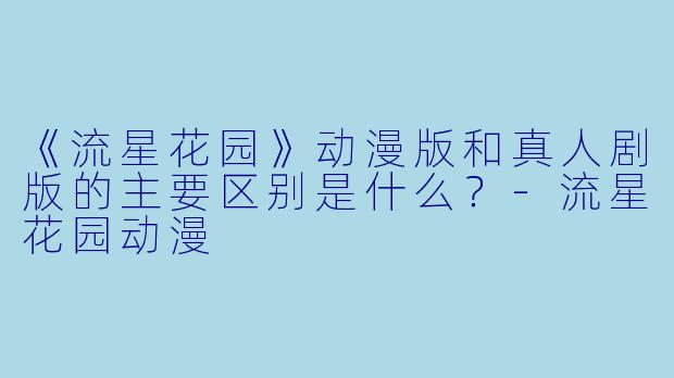 《流星花园》动漫版和真人剧版的主要区别是什么？-流星花园动漫