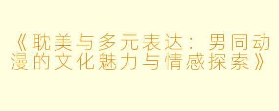 《耽美与多元表达：男同动漫的文化魅力与情感探索》
