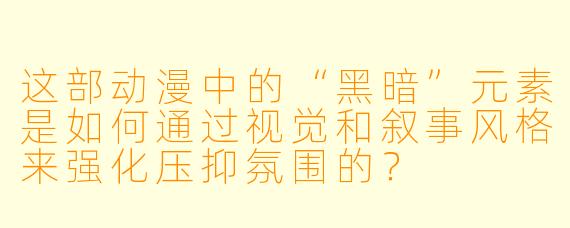 这部动漫中的“黑暗”元素是如何通过视觉和叙事风格来强化压抑氛围的？