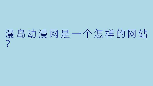 漫岛动漫网是一个怎样的网站？