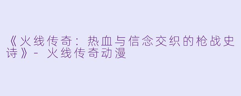 《火线传奇：热血与信念交织的枪战史诗》