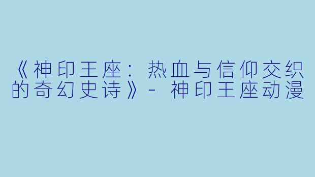 《神印王座：热血与信仰交织的奇幻史诗》-神印王座动漫