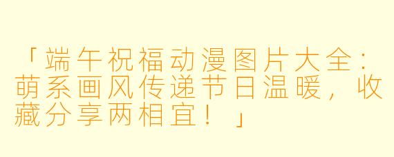 「端午祝福动漫图片大全:萌系画风传递节日温暖,收藏分享两相宜!」