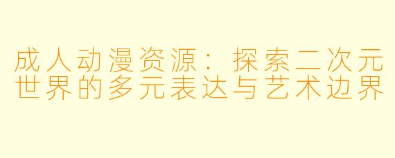 成人动漫资源：探索二次元世界的多元表达与艺术边界