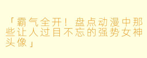 「霸气全开！盘点动漫中那些让人过目不忘的强势女神头像」