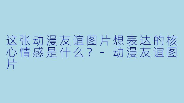 这张动漫友谊图片想表达的核心情感是什么？-动漫友谊图片