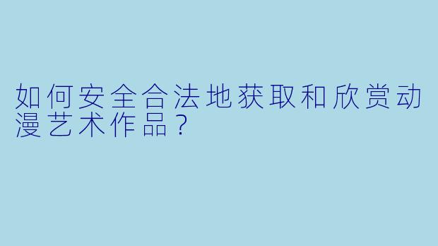 如何安全合法地获取和欣赏动漫艺术作品？