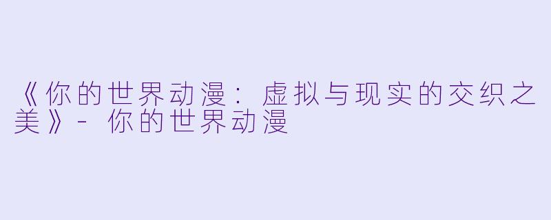 《你的世界动漫：虚拟与现实的交织之美》-你的世界动漫