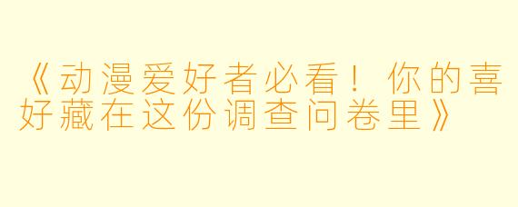 《动漫爱好者必看！你的喜好藏在这份调查问卷里》