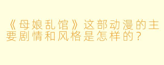 《母娘乱馆》这部动漫的主要剧情和风格是怎样的？