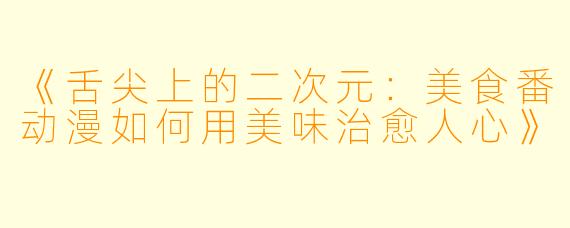 《舌尖上的二次元：美食番动漫如何用美味治愈人心》