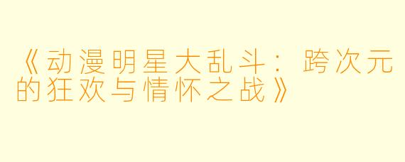 《动漫明星大乱斗：跨次元的狂欢与情怀之战》
