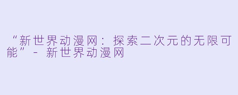 “新世界动漫网：探索二次元的无限可能”-新世界动漫网
