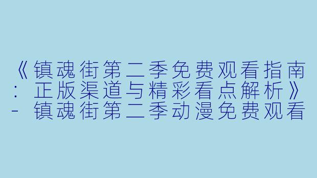 《镇魂街第二季免费观看指南：正版渠道与精彩看点解析》-镇魂街第二季动漫免费观看