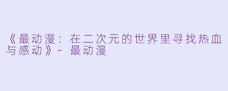 《最动漫：在二次元的世界里寻找热血与感动》-最动漫