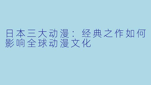 日本三大动漫：经典之作如何影响全球动漫文化