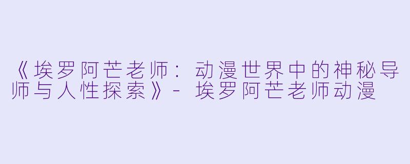 《埃罗阿芒老师：动漫世界中的神秘导师与人性探索》-埃罗阿芒老师动漫