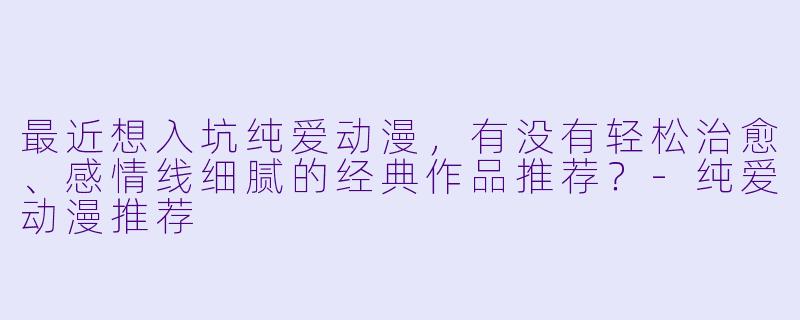 最近想入坑纯爱动漫，有没有轻松治愈、感情线细腻的经典作品推荐？-纯爱动漫推荐