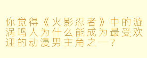 你觉得《火影忍者》中的漩涡鸣人为什么能成为最受欢迎的动漫男主角之一？