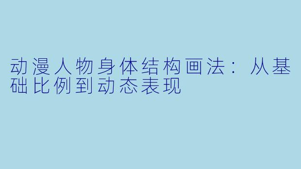 动漫人物身体结构画法：从基础比例到动态表现