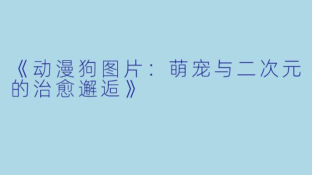 《动漫狗图片：萌宠与二次元的治愈邂逅》