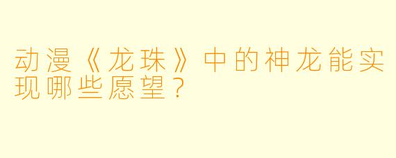 动漫《龙珠》中的神龙能实现哪些愿望？