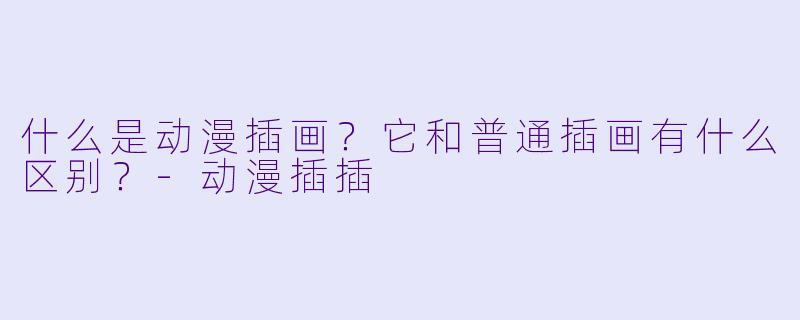什么是动漫插画？它和普通插画有什么区别？-动漫插插