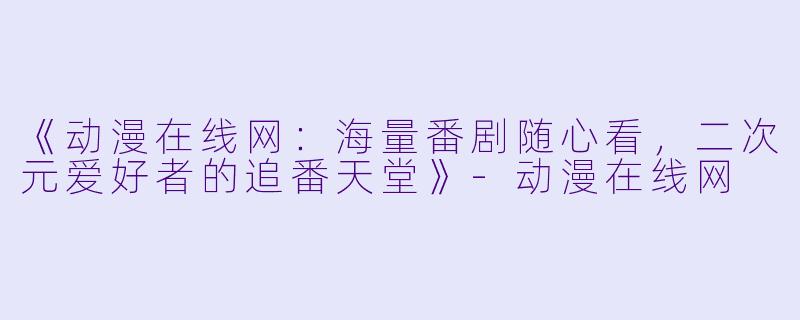 《动漫在线网：海量番剧随心看，二次元爱好者的追番天堂》-动漫在线网