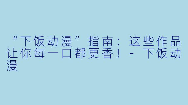 “下饭动漫”指南：这些作品让你每一口都更香！-下饭动漫