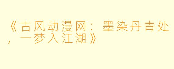《古风动漫网：墨染丹青处，一梦入江湖》