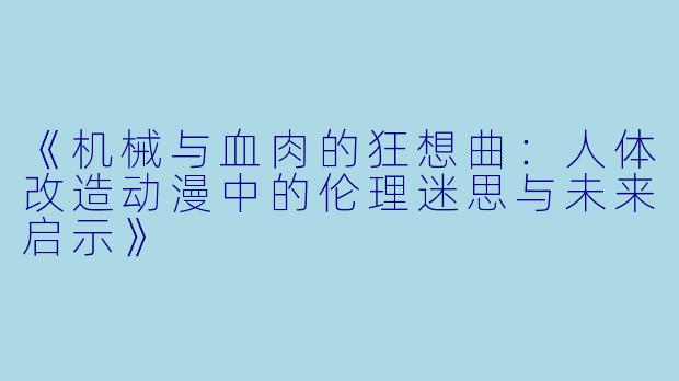 《机械与血肉的狂想曲：人体改造动漫中的伦理迷思与未来启示》