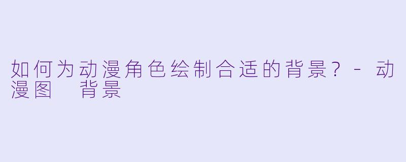 如何为动漫角色绘制合适的背景？-动漫图 背景
