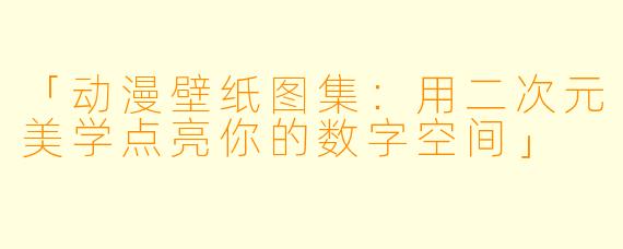 「动漫壁纸图集：用二次元美学点亮你的数字空间」
