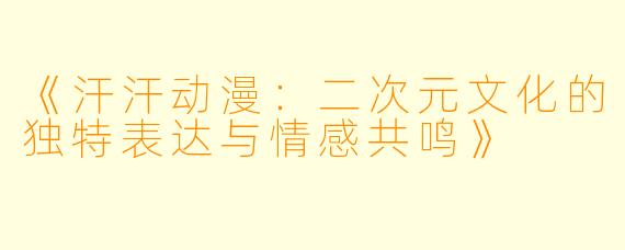《汗汗动漫：二次元文化的独特表达与情感共鸣》
