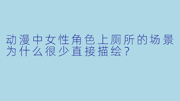 动漫中女性角色上厕所的场景为什么很少直接描绘？