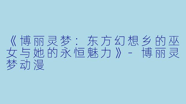 《博丽灵梦：东方幻想乡的巫女与她的永恒魅力》-博丽灵梦动漫