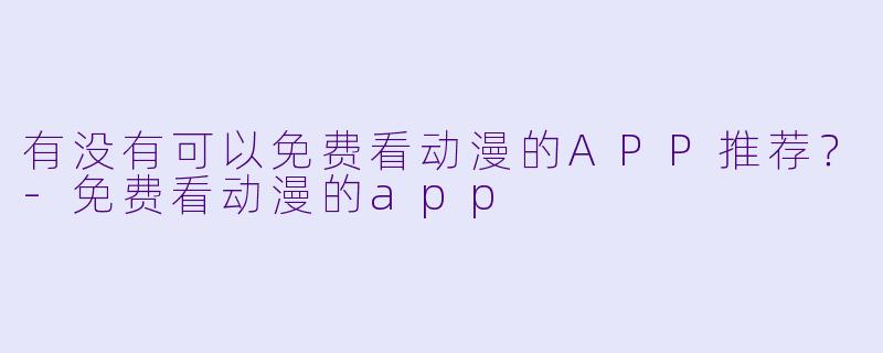有没有可以免费看动漫的APP推荐？-免费看动漫的app