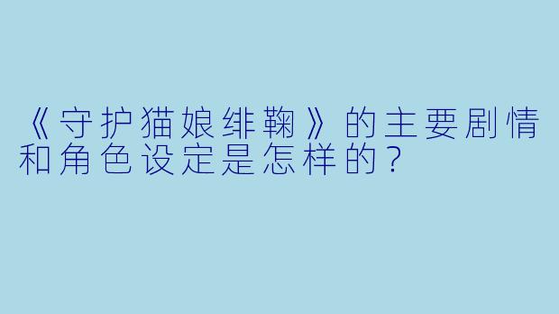 《守护猫娘绯鞠》的主要剧情和角色设定是怎样的？