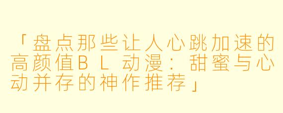 「盘点那些让人心跳加速的高颜值BL动漫：甜蜜与心动并存的神作推荐」