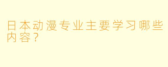 日本动漫专业主要学习哪些内容？