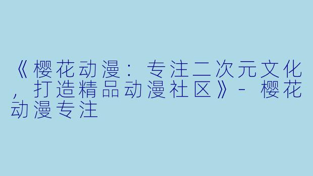 《樱花动漫：专注二次元文化，打造精品动漫社区》-樱花动漫专注