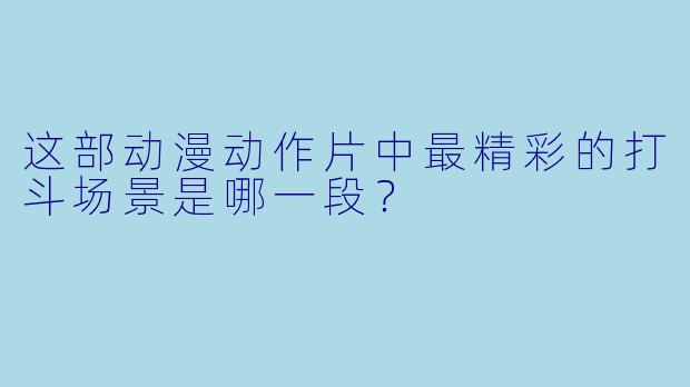 这部动漫动作片中最精彩的打斗场景是哪一段？