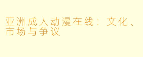 亚洲成人动漫在线：文化、市场与争议