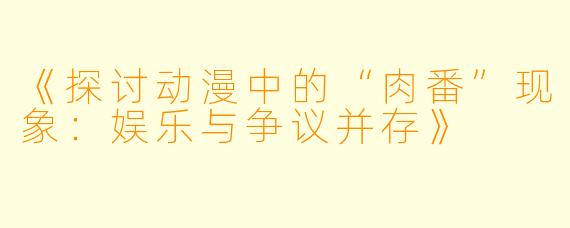 《探讨动漫中的“肉番”现象：娱乐与争议并存》